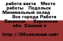 работа.вахта › Место работы ­ Подольск › Минимальный оклад ­ 36 000 - Все города Работа » Вакансии   . Кировская обл.,Сошени п.